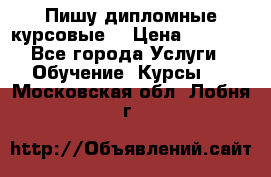 Пишу дипломные курсовые  › Цена ­ 2 000 - Все города Услуги » Обучение. Курсы   . Московская обл.,Лобня г.